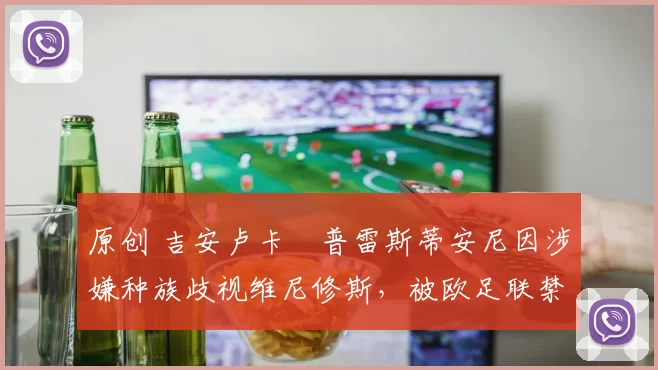 原创 吉安卢卡・普雷斯蒂安尼因涉嫌种族歧视维尼修斯，被欧足联禁赛