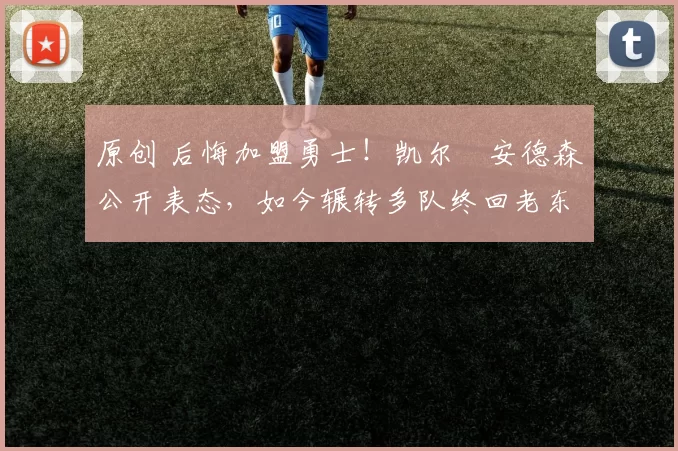 原创 后悔加盟勇士！凯尔・安德森公开表态，如今辗转多队终回老东家