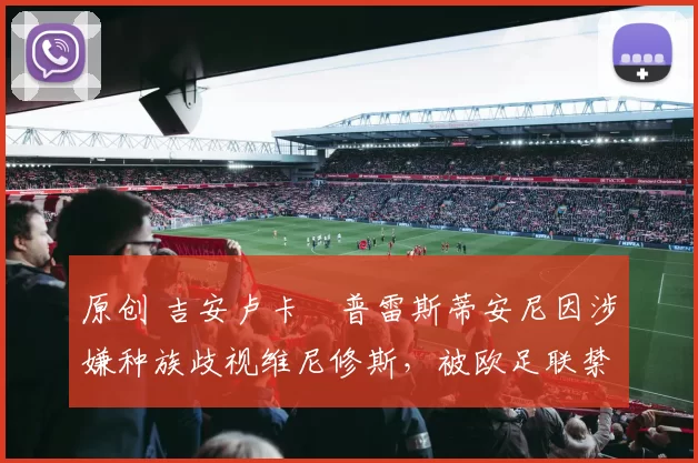 原创 吉安卢卡・普雷斯蒂安尼因涉嫌种族歧视维尼修斯，被欧足联禁赛