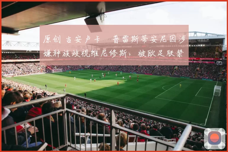 原创 吉安卢卡・普雷斯蒂安尼因涉嫌种族歧视维尼修斯，被欧足联禁赛