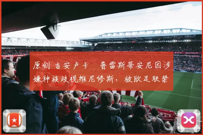 原创 吉安卢卡・普雷斯蒂安尼因涉嫌种族歧视维尼修斯,被欧足联禁赛