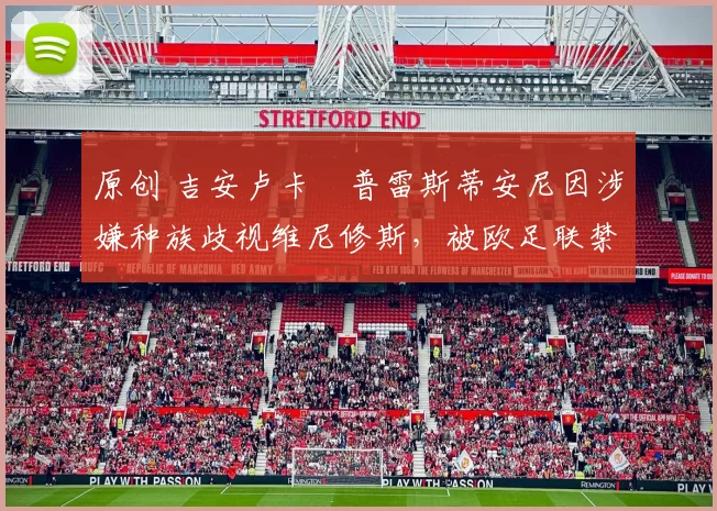 原创 吉安卢卡・普雷斯蒂安尼因涉嫌种族歧视维尼修斯，被欧足联禁赛