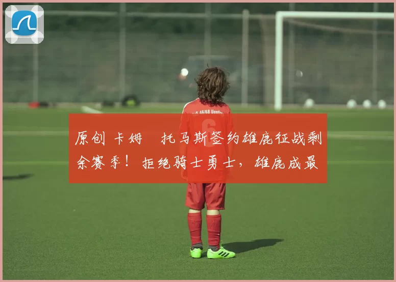 原创 卡姆・托马斯签约雄鹿征战剩余赛季！拒绝骑士勇士，雄鹿成最优选