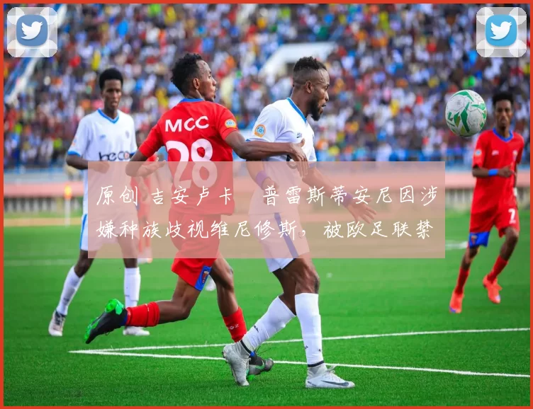 原创 吉安卢卡・普雷斯蒂安尼因涉嫌种族歧视维尼修斯,被欧足联禁赛
