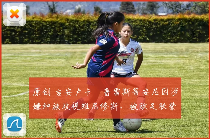 原创 吉安卢卡・普雷斯蒂安尼因涉嫌种族歧视维尼修斯,被欧足联禁赛