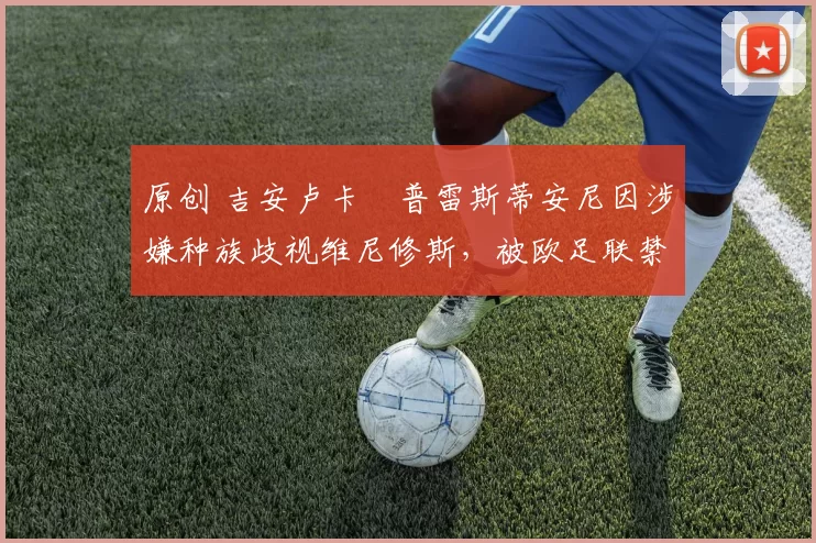 原创 吉安卢卡・普雷斯蒂安尼因涉嫌种族歧视维尼修斯,被欧足联禁赛