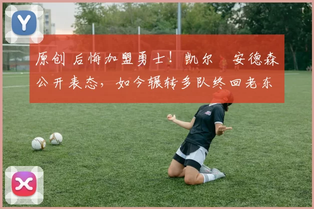 原创 后悔加盟勇士！凯尔・安德森公开表态，如今辗转多队终回老东家