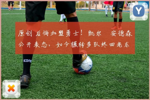 原创 后悔加盟勇士!凯尔・安德森公开表态,如今辗转多队终回老东家