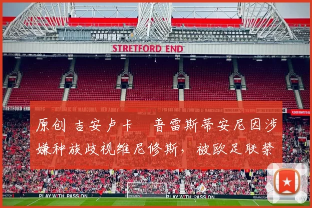 原创 吉安卢卡・普雷斯蒂安尼因涉嫌种族歧视维尼修斯，被欧足联禁赛