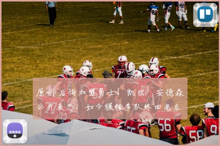 原创 后悔加盟勇士！凯尔・安德森公开表态，如今辗转多队终回老东家