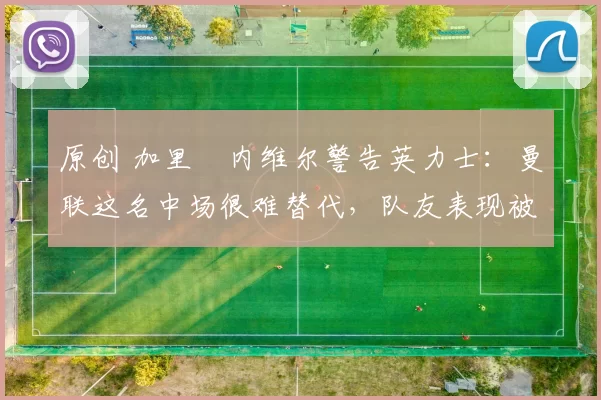 原创 加里・内维尔警告英力士：曼联这名中场很难替代，队友表现被赞 “离谱”