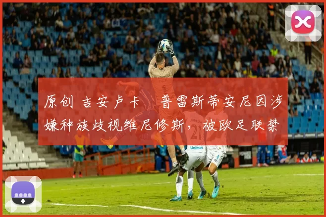 原创 吉安卢卡・普雷斯蒂安尼因涉嫌种族歧视维尼修斯，被欧足联禁赛