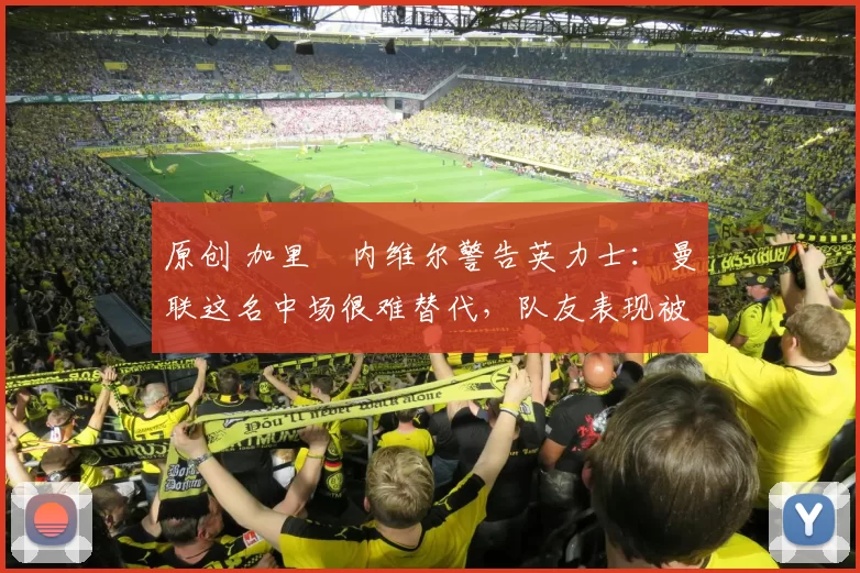 原创 加里・内维尔警告英力士：曼联这名中场很难替代，队友表现被赞 “离谱”