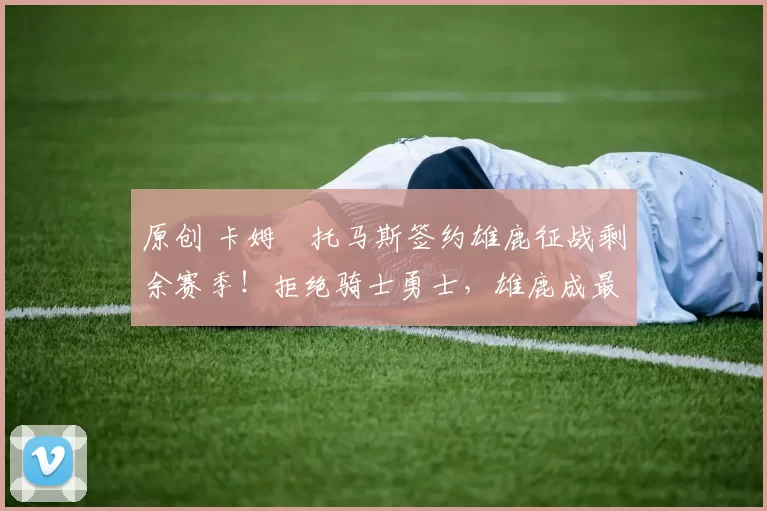 原创 卡姆・托马斯签约雄鹿征战剩余赛季！拒绝骑士勇士，雄鹿成最优选