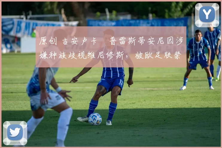 原创 吉安卢卡・普雷斯蒂安尼因涉嫌种族歧视维尼修斯,被欧足联禁赛