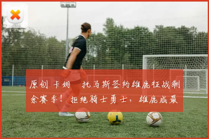 原创 卡姆・托马斯签约雄鹿征战剩余赛季！拒绝骑士勇士，雄鹿成最优选