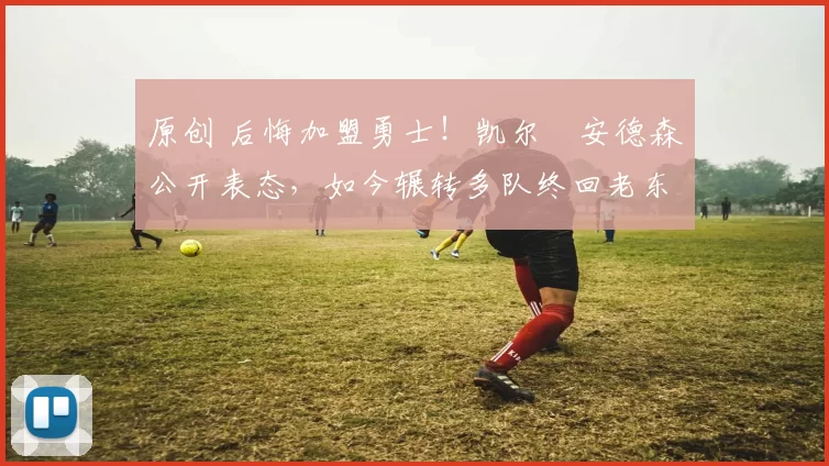 原创 后悔加盟勇士！凯尔・安德森公开表态，如今辗转多队终回老东家