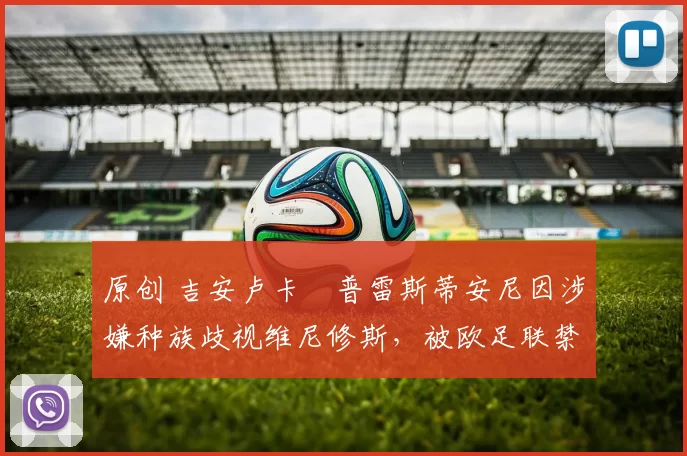 原创 吉安卢卡・普雷斯蒂安尼因涉嫌种族歧视维尼修斯，被欧足联禁赛