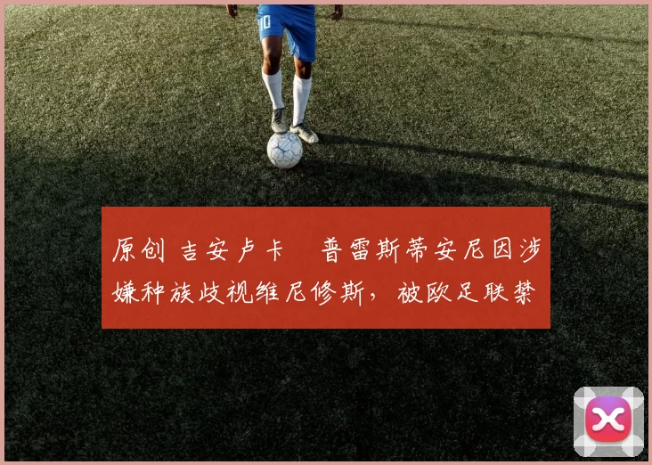 原创 吉安卢卡・普雷斯蒂安尼因涉嫌种族歧视维尼修斯,被欧足联禁赛