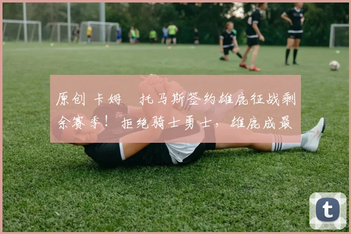 原创 卡姆・托马斯签约雄鹿征战剩余赛季！拒绝骑士勇士，雄鹿成最优选