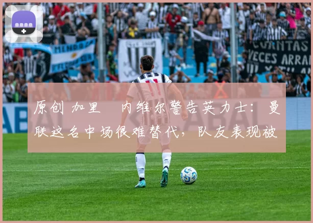 原创 加里・内维尔警告英力士:曼联这名中场很难替代,队友表现被赞 “离谱”