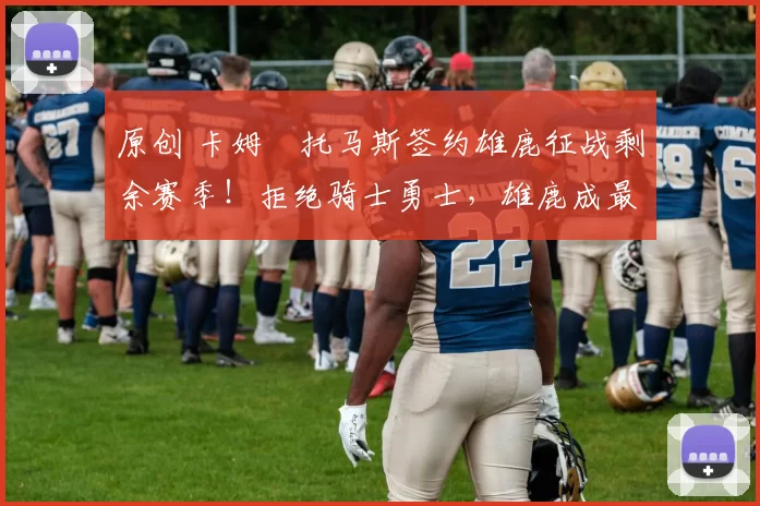 原创 卡姆・托马斯签约雄鹿征战剩余赛季！拒绝骑士勇士，雄鹿成最优选