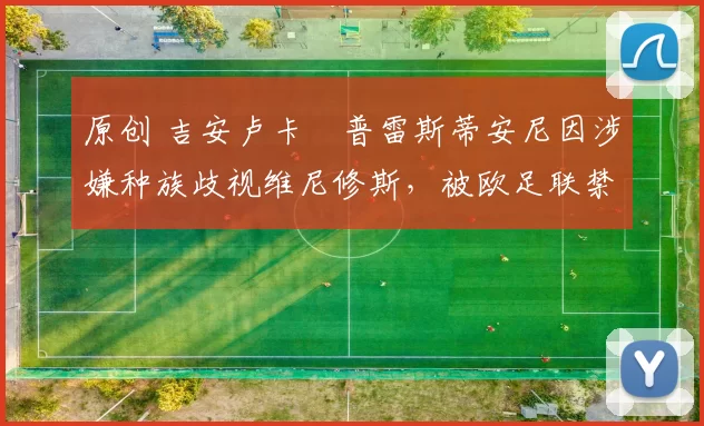 原创 吉安卢卡・普雷斯蒂安尼因涉嫌种族歧视维尼修斯，被欧足联禁赛