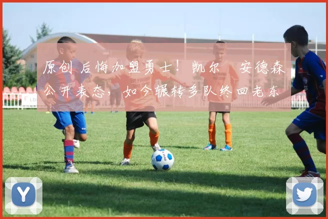 原创 后悔加盟勇士！凯尔・安德森公开表态，如今辗转多队终回老东家