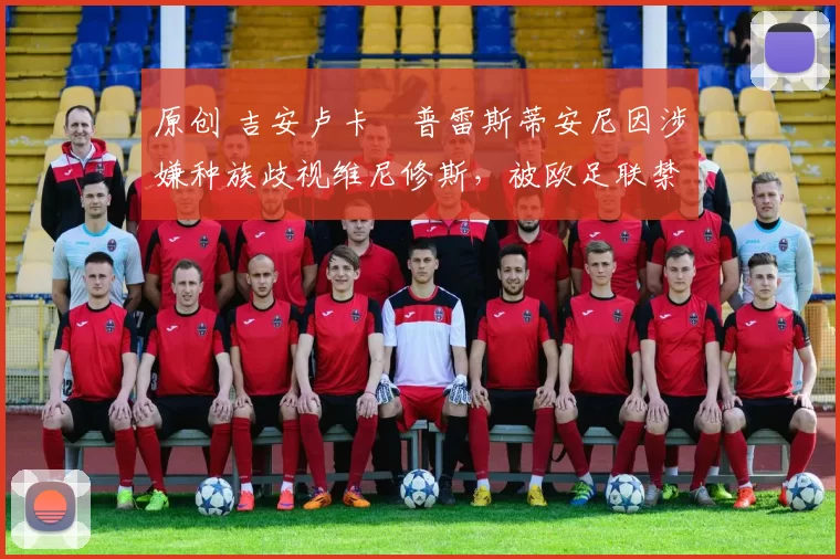 原创 吉安卢卡・普雷斯蒂安尼因涉嫌种族歧视维尼修斯,被欧足联禁赛