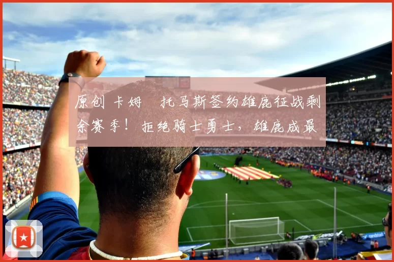 原创 卡姆・托马斯签约雄鹿征战剩余赛季！拒绝骑士勇士，雄鹿成最优选