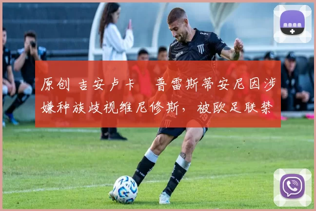 原创 吉安卢卡・普雷斯蒂安尼因涉嫌种族歧视维尼修斯，被欧足联禁赛