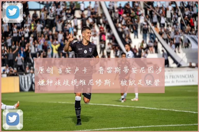 原创 吉安卢卡・普雷斯蒂安尼因涉嫌种族歧视维尼修斯，被欧足联禁赛