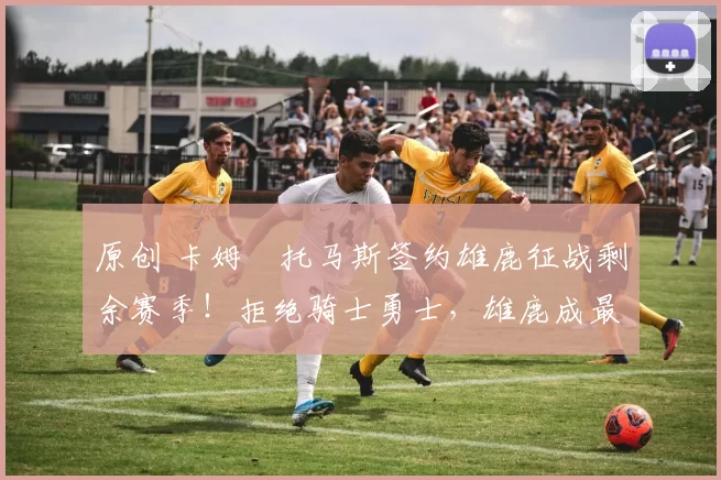 原创 卡姆・托马斯签约雄鹿征战剩余赛季！拒绝骑士勇士，雄鹿成最优选