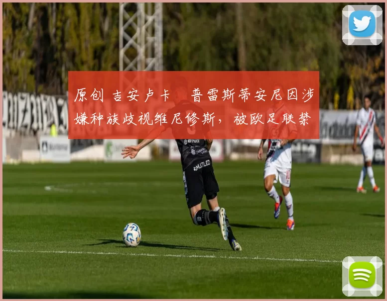 原创 吉安卢卡・普雷斯蒂安尼因涉嫌种族歧视维尼修斯,被欧足联禁赛