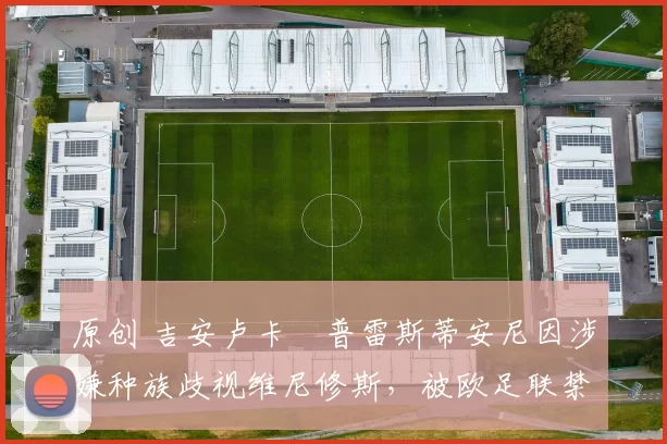 原创 吉安卢卡・普雷斯蒂安尼因涉嫌种族歧视维尼修斯，被欧足联禁赛