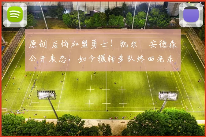 原创 后悔加盟勇士！凯尔・安德森公开表态，如今辗转多队终回老东家