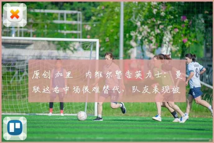 原创 加里・内维尔警告英力士:曼联这名中场很难替代,队友表现被赞 “离谱”