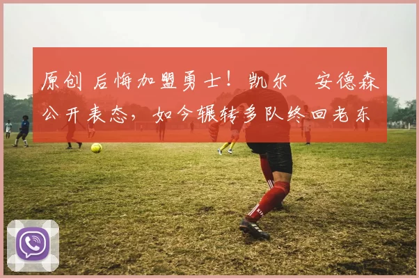 原创 后悔加盟勇士！凯尔・安德森公开表态，如今辗转多队终回老东家