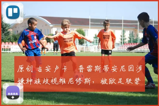原创 吉安卢卡・普雷斯蒂安尼因涉嫌种族歧视维尼修斯，被欧足联禁赛