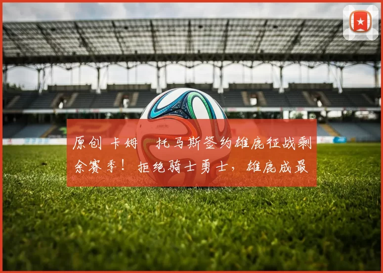 原创 卡姆・托马斯签约雄鹿征战剩余赛季！拒绝骑士勇士，雄鹿成最优选