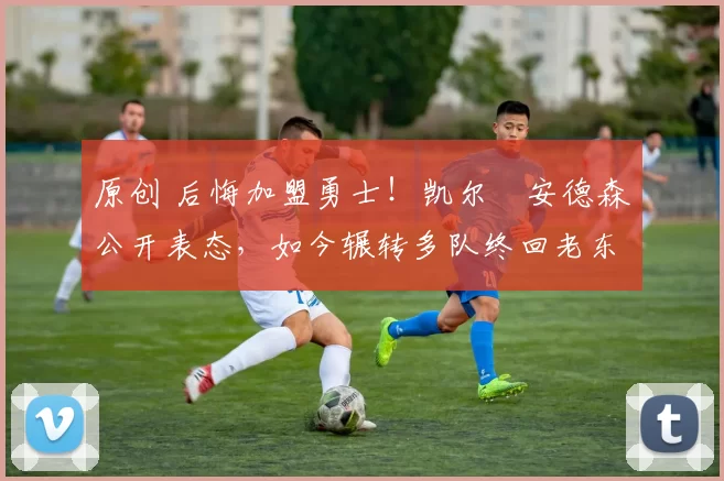 原创 后悔加盟勇士！凯尔・安德森公开表态，如今辗转多队终回老东家