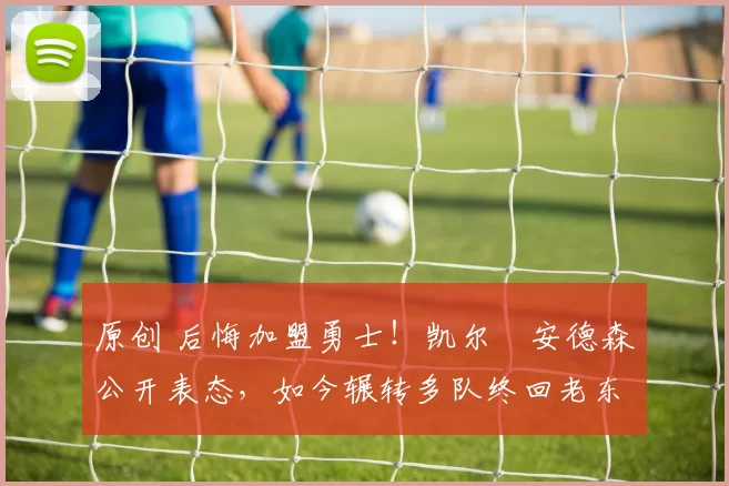 原创 后悔加盟勇士！凯尔・安德森公开表态，如今辗转多队终回老东家