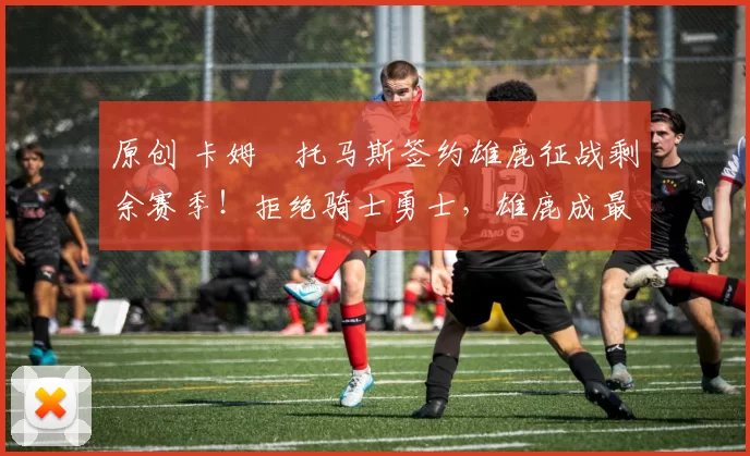 原创 卡姆・托马斯签约雄鹿征战剩余赛季！拒绝骑士勇士，雄鹿成最优选