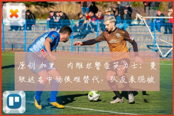 原创 加里・内维尔警告英力士:曼联这名中场很难替代,队友表现被赞 “离谱”