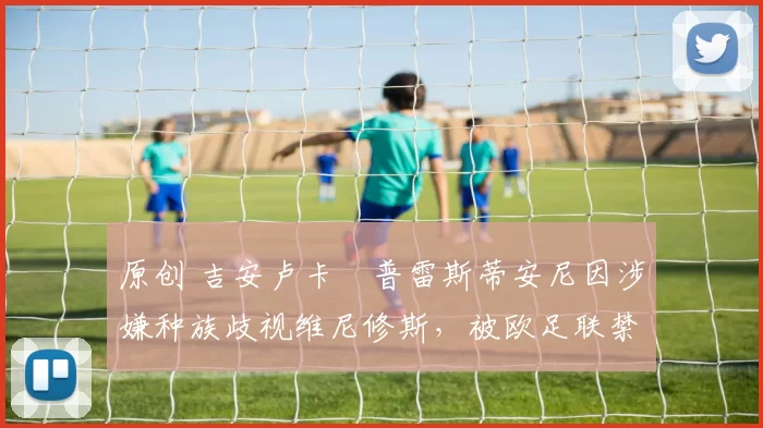 原创 吉安卢卡・普雷斯蒂安尼因涉嫌种族歧视维尼修斯，被欧足联禁赛