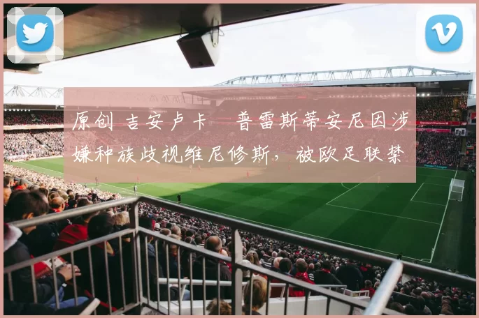 原创 吉安卢卡・普雷斯蒂安尼因涉嫌种族歧视维尼修斯,被欧足联禁赛