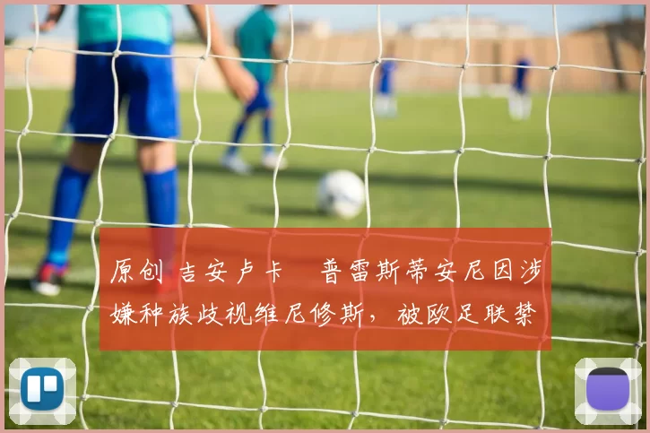 原创 吉安卢卡・普雷斯蒂安尼因涉嫌种族歧视维尼修斯,被欧足联禁赛