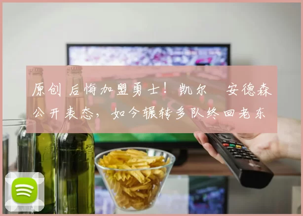 原创 后悔加盟勇士！凯尔・安德森公开表态，如今辗转多队终回老东家