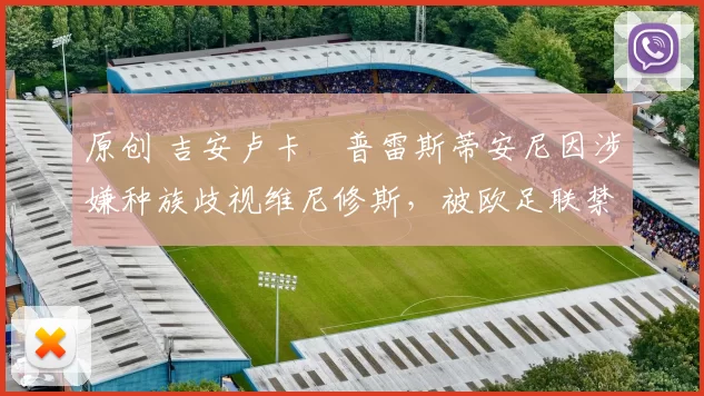 原创 吉安卢卡・普雷斯蒂安尼因涉嫌种族歧视维尼修斯，被欧足联禁赛