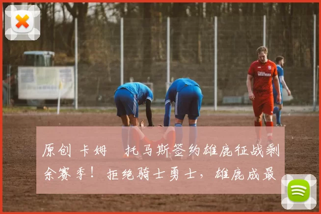 原创 卡姆・托马斯签约雄鹿征战剩余赛季！拒绝骑士勇士，雄鹿成最优选